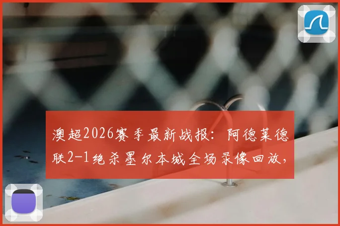 澳超2026赛季最新战报：阿德莱德联2-1绝杀墨尔本城全场录像回放，约万诺维奇补时进球全过程解析