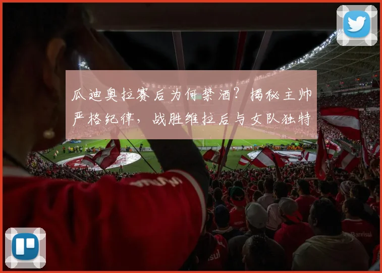 瓜迪奥拉赛后为何禁酒?揭秘主帅严格纪律,战胜维拉后与女队独特庆祝方式的背后故事