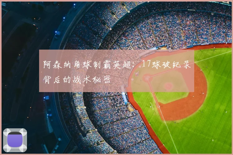 阿森纳角球制霸英超：17球破纪录背后的战术秘密