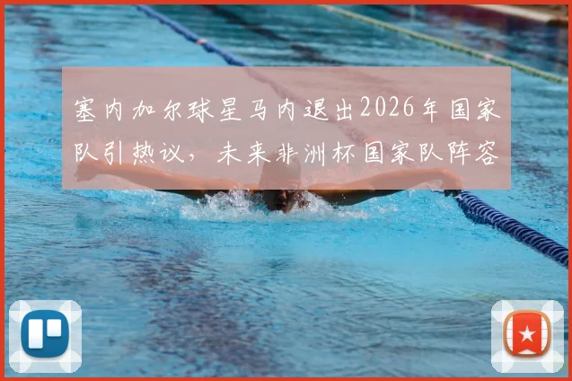 塞内加尔球星马内退出2026年国家队引热议，未来非洲杯国家队阵容与赛事走势前瞻