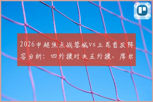 2026中超焦点战蓉城vs玉昆首发阵容分析：四外援对决五外援，席尔瓦韦世豪谁能破局？