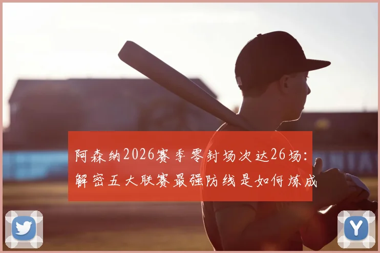 阿森纳2026赛季零封场次达26场:解密五大联赛最强防线是如何炼成的