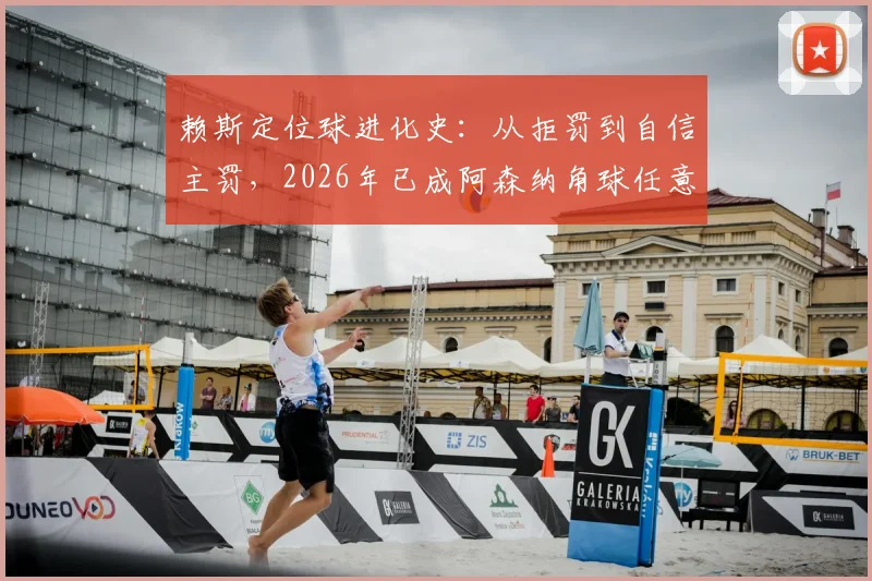 赖斯定位球进化史:从拒罚到自信主罚,2026年已成阿森纳角球任意球助攻关键先生