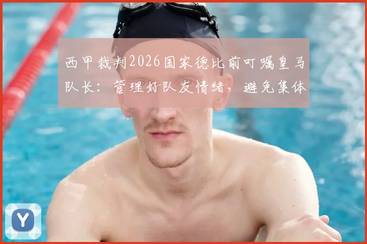 西甲裁判2026国家德比前叮嘱皇马队长：管理好队友情绪，避免集体抗议，维持比赛流畅进行