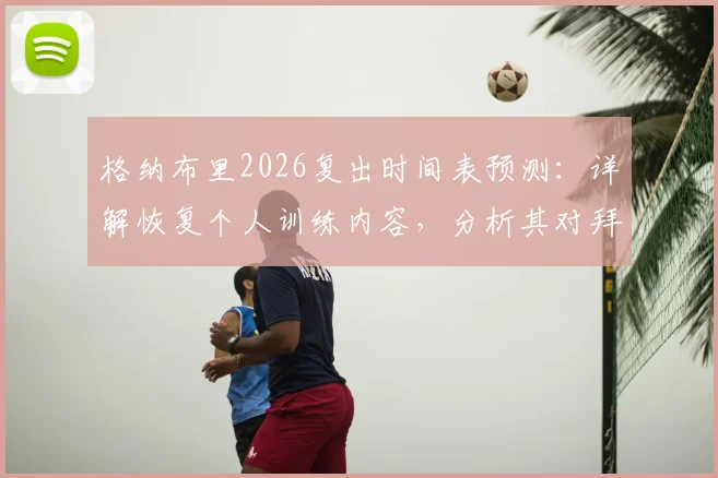 格纳布里2026复出时间表预测：详解恢复个人训练内容，分析其对拜仁边锋位置的战术影响