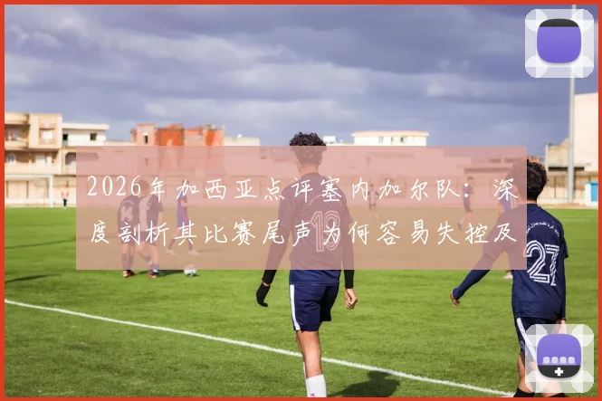 2026年加西亚点评塞内加尔队:深度剖析其比赛尾声为何容易失控及战术弱点