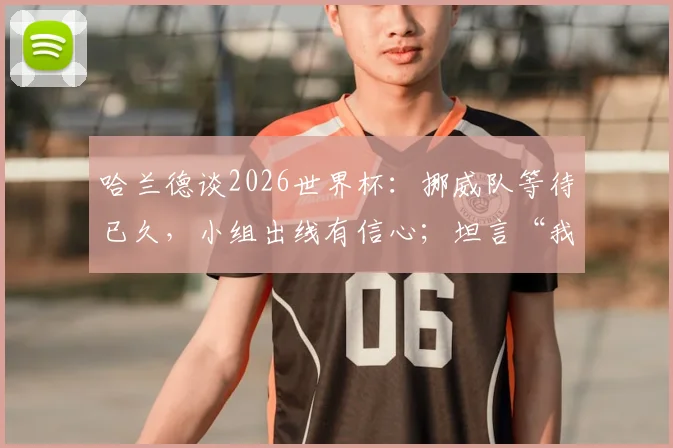 哈兰德谈2026世界杯：挪威队等待已久，小组出线有信心；坦言“我享受压力” 附最新出线形势与个人贡献解析