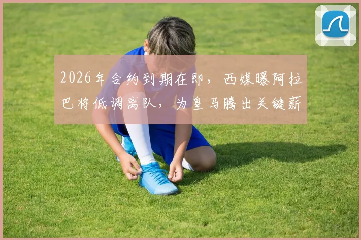 2026年合约到期在即，西媒曝阿拉巴将低调离队，为皇马腾出关键薪资空间引援
