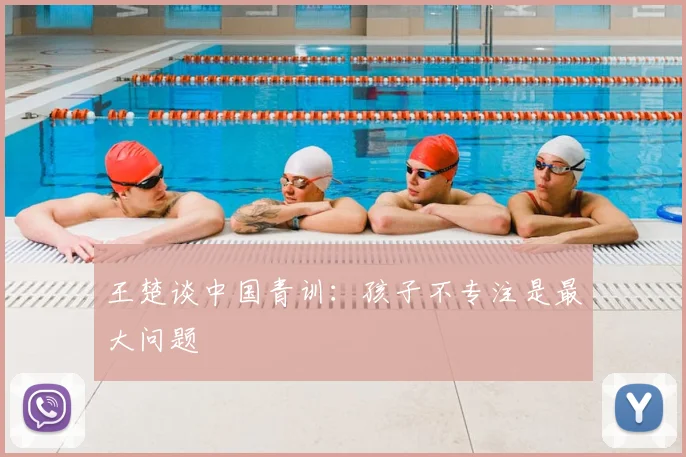 王楚谈中国青训：孩子不专注是最大问题
