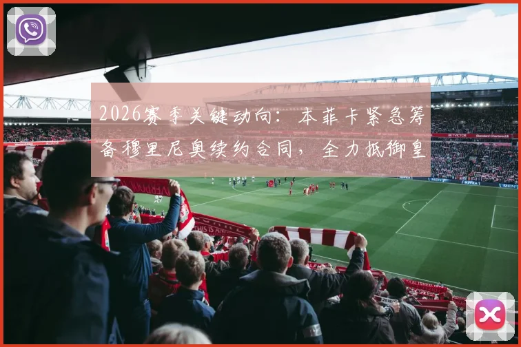 2026赛季关键动向:本菲卡紧急筹备穆里尼奥续约合同,全力抵御皇马挖角计划