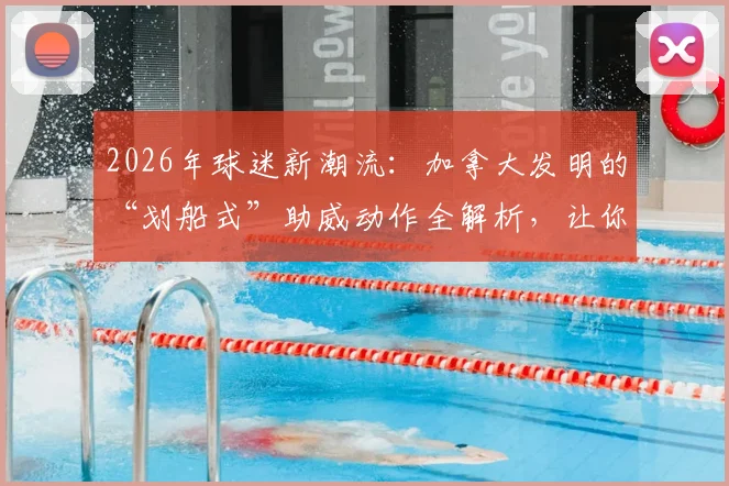 2026年球迷新潮流:加拿大发明的“划船式”助威动作全解析,让你的观赛体验与众不同