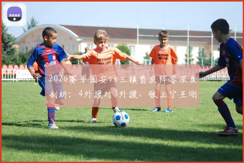 2026赛季国安vs三镇首发阵容深度剖析:4外援对3外援,张玉宁王刚领衔出战