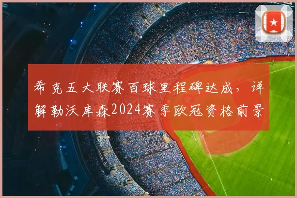 希克五大联赛百球里程碑达成，详解勒沃库森2024赛季欧冠资格前景与球队核心专访