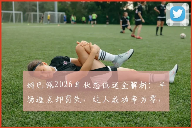 姆巴佩2026年状态低迷全解析:半场造点却罚失,过人成功率为零,全场8次丢失球权说明了什么