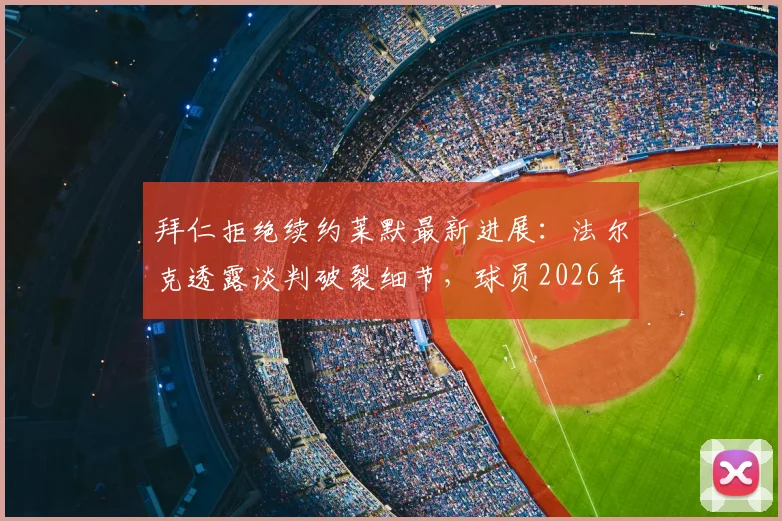拜仁拒绝续约莱默最新进展:法尔克透露谈判破裂细节,球员2026年或自由身离队