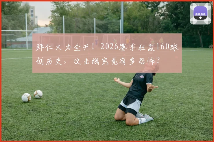 拜仁火力全开！2026赛季狂轰160球创历史，攻击线究竟有多恐怖？