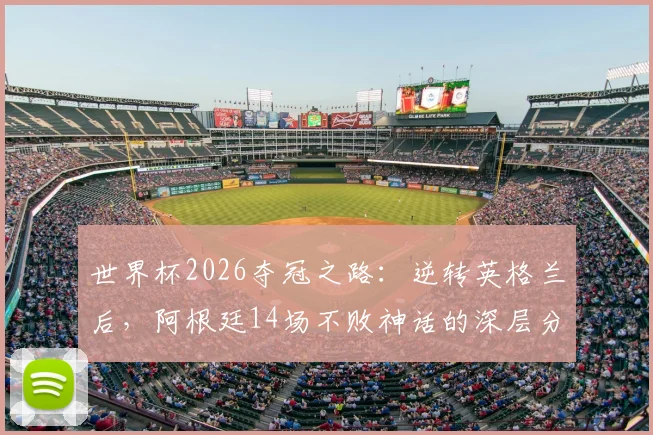 世界杯2026夺冠之路：逆转英格兰后，阿根廷14场不败神话的深层分析