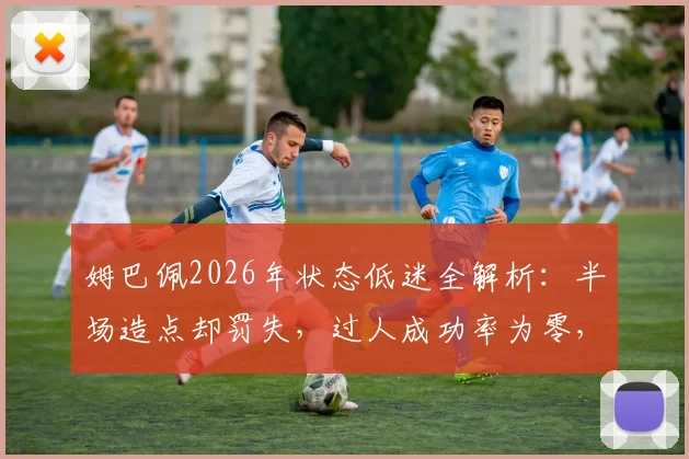 姆巴佩2026年状态低迷全解析：半场造点却罚失，过人成功率为零，全场8次丢失球权说明了什么