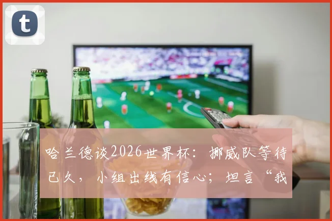 哈兰德谈2026世界杯：挪威队等待已久，小组出线有信心；坦言“我享受压力” 附最新出线形势与个人贡献解析