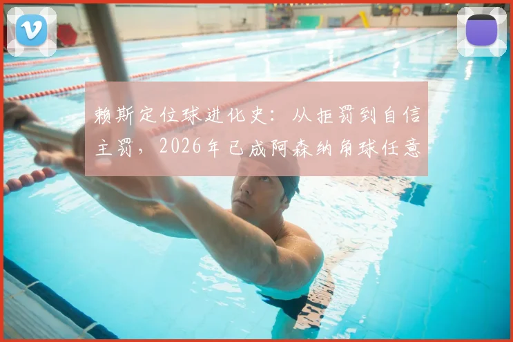 赖斯定位球进化史：从拒罚到自信主罚，2026年已成阿森纳角球任意球助攻关键先生