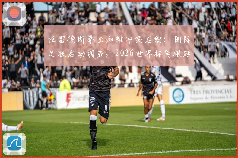 帕雷德斯拳击加维冲突后续：国际足联启动调查，2026世界杯阿根廷队面临何种处罚？