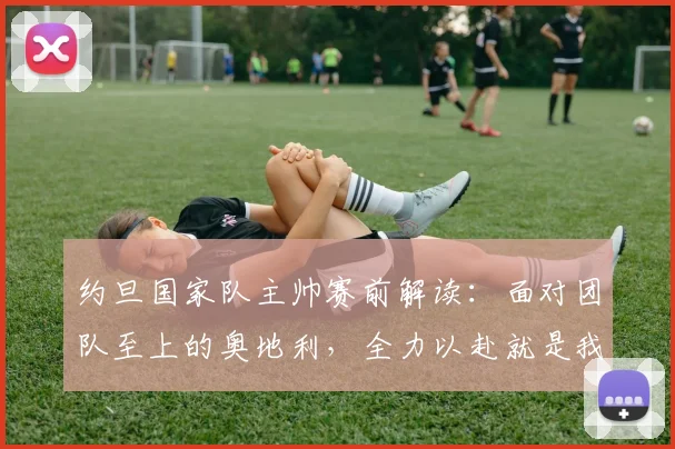 约旦国家队主帅赛前解读:面对团队至上的奥地利,全力以赴就是我们的目标 – 附球队现状与战术展望