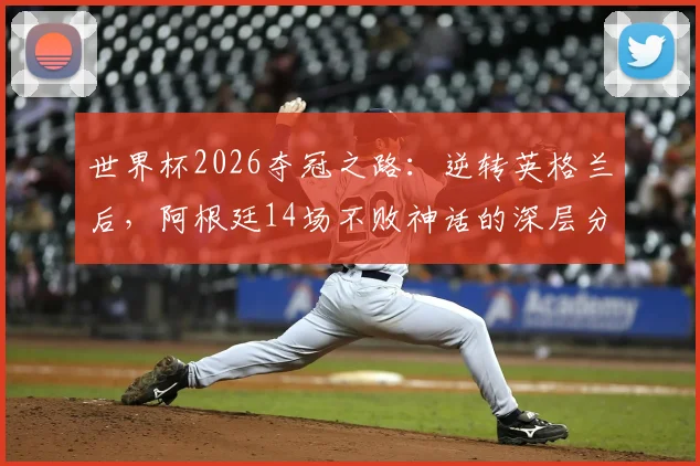 世界杯2026夺冠之路：逆转英格兰后，阿根廷14场不败神话的深层分析