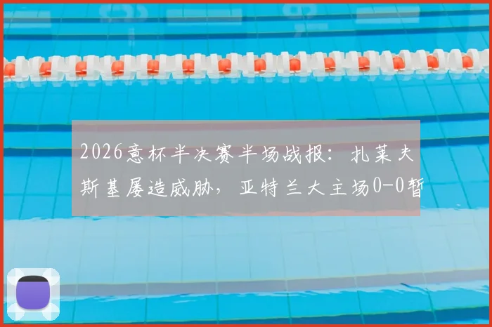 2026意杯半决赛半场战报：扎莱夫斯基屡造威胁，亚特兰大主场0-0暂平拉齐奥，附全场数据解析