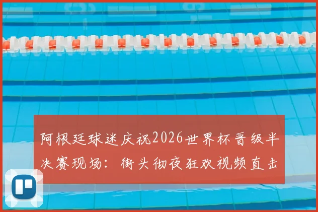 阿根廷球迷庆祝2026世界杯晋级半决赛现场：街头彻夜狂欢视频直击，解析其疯狂的足球文化根源