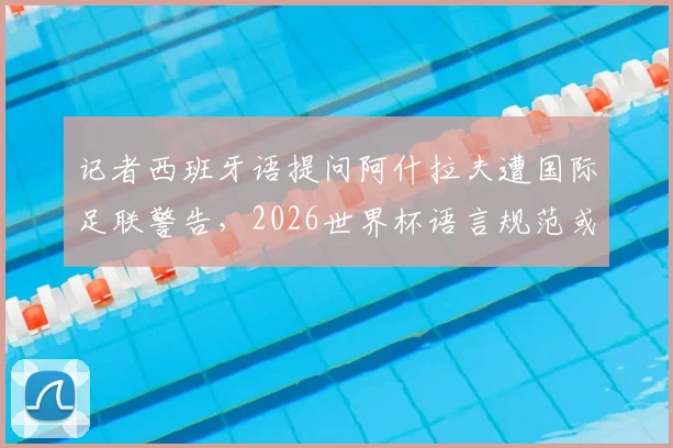 记者西班牙语提问阿什拉夫遭国际足联警告，2026世界杯语言规范或迎新规