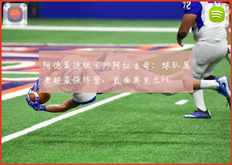 阿德莱德联主帅阿拉吉奇:球队属澳超最强阵营,直面奥克兰FC