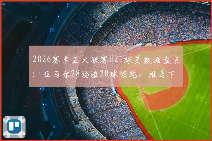 2026赛季五大联赛U21球员数据盘点：亚马尔28场造28球领跑，谁是下一个超新星？