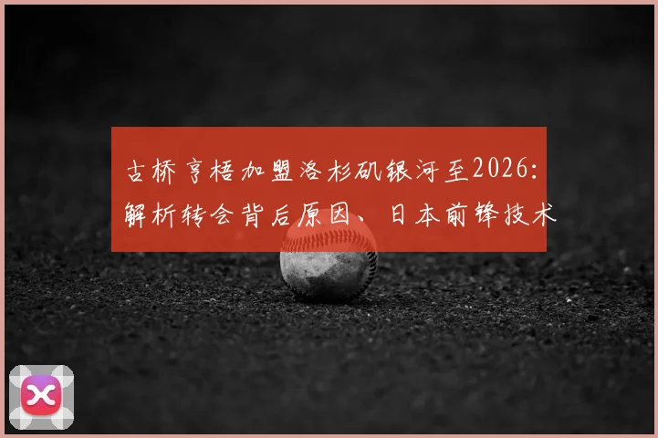 古桥亨梧加盟洛杉矶银河至2026：解析转会背后原因、日本前锋技术特点及在MLS前景展望