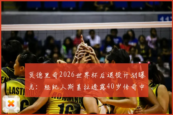 莫德里奇2026世界杯后退役计划曝光：经纪人斯基拉透露40岁传奇中场最终决定