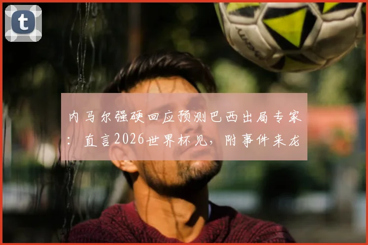 内马尔强硬回应预测巴西出局专家:直言2026世界杯见,附事件来龙去脉与球迷热议焦点