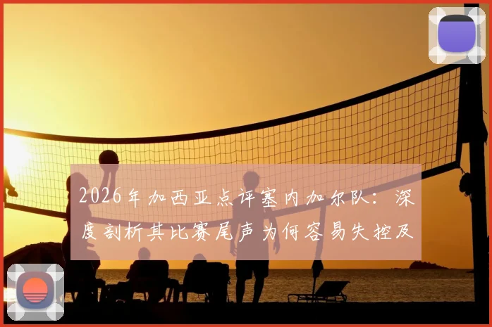 2026年加西亚点评塞内加尔队：深度剖析其比赛尾声为何容易失控及战术弱点