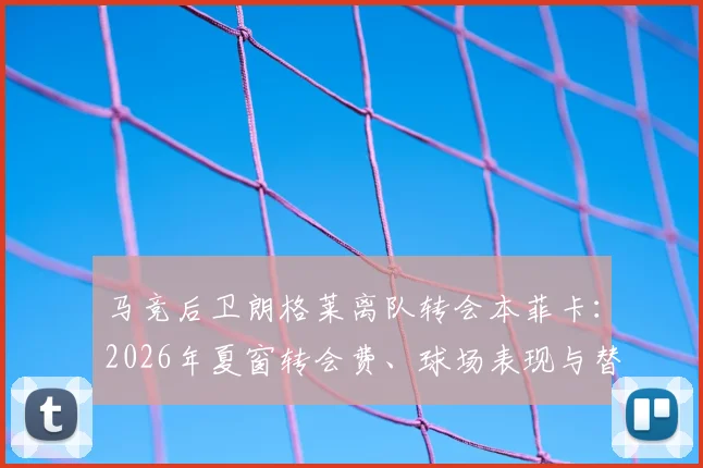 马竞后卫朗格莱离队转会本菲卡：2026年夏窗转会费、球场表现与替代者深度分析