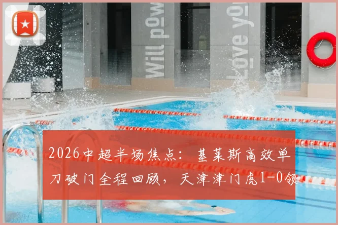2026中超半场焦点：基莱斯高效单刀破门全程回顾，天津津门虎1-0领先云南玉昆战术分析