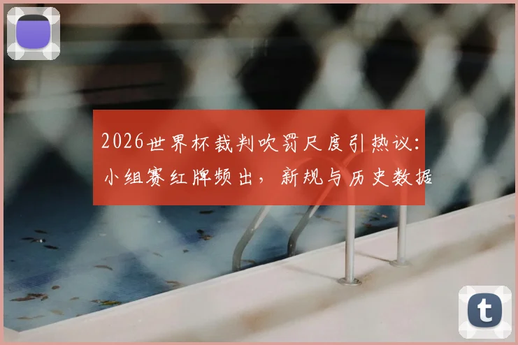 2026世界杯裁判吹罚尺度引热议：小组赛红牌频出，新规与历史数据全解析，球队备战需注意