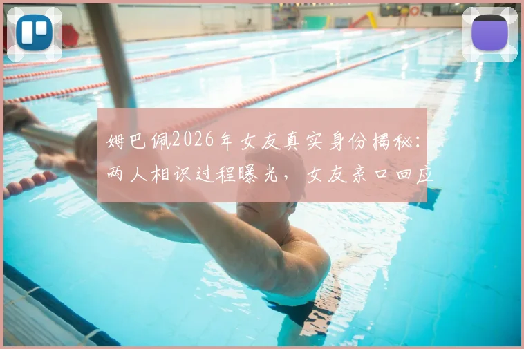 姆巴佩2026年女友真实身份揭秘：两人相识过程曝光，女友亲口回应媒体不实传言