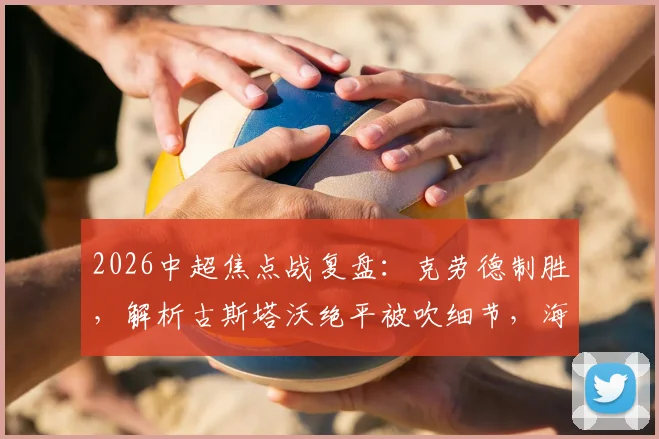 2026中超焦点战复盘:克劳德制胜,解析古斯塔沃绝平被吹细节,海港2-1险胜河南