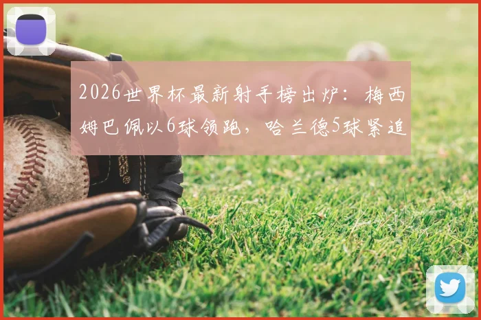 2026世界杯最新射手榜出炉:梅西姆巴佩以6球领跑,哈兰德5球紧追,谁将捧走金靴?