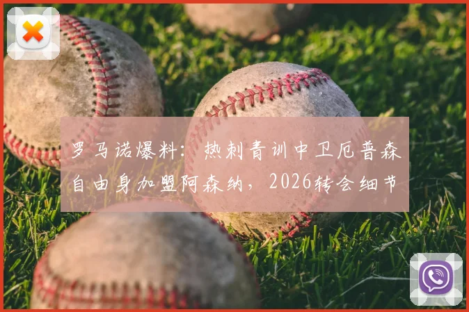 罗马诺爆料：热刺青训中卫厄普森自由身加盟阿森纳，2026转会细节深度分析