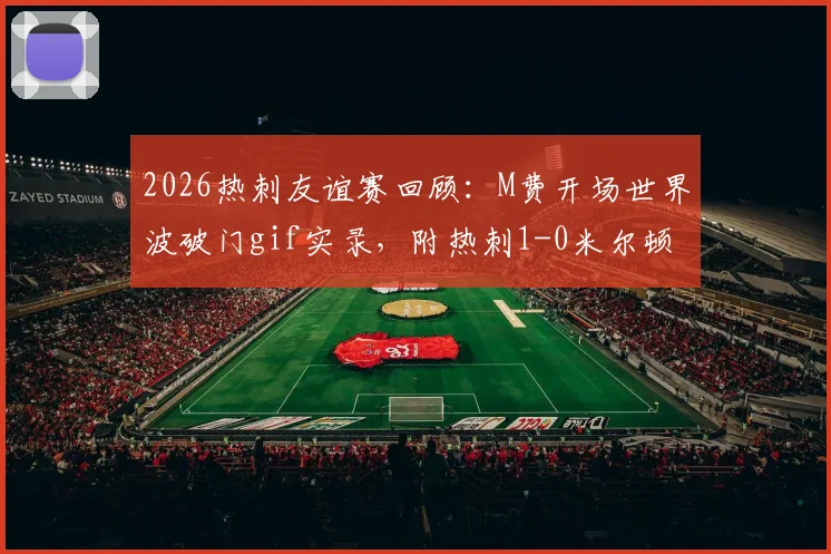 2026热刺友谊赛回顾:M费开场世界波破门gif实录,附热刺1-0米尔顿凯恩斯全场数据与战术简析