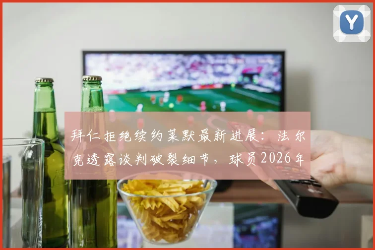 拜仁拒绝续约莱默最新进展：法尔克透露谈判破裂细节，球员2026年或自由身离队