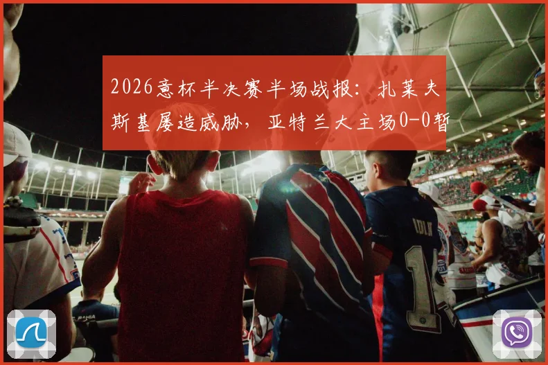 2026意杯半决赛半场战报:扎莱夫斯基屡造威胁,亚特兰大主场0-0暂平拉齐奥,附全场数据解析