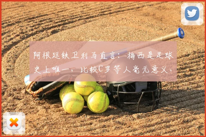 阿根廷铁卫利马直言：梅西是足球史上唯一，比较C罗等人毫无意义，独家解读其足坛之巅地位