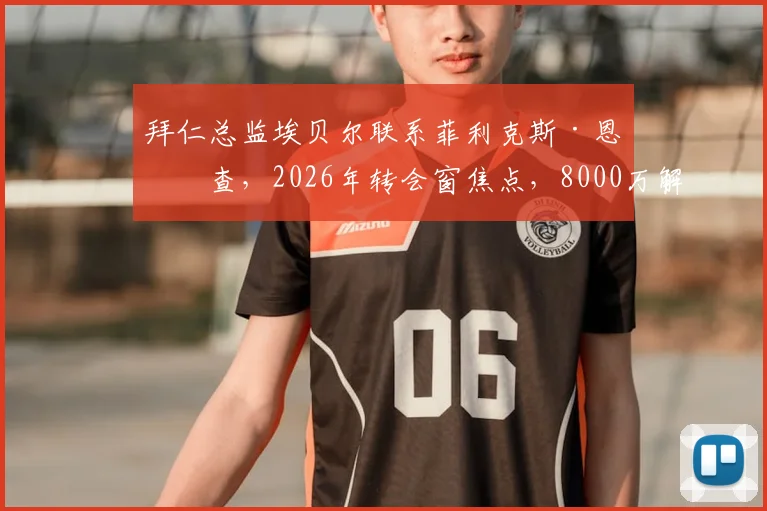 拜仁总监埃贝尔联系菲利克斯·恩梅查，2026年转会窗焦点，8000万解约金成关键