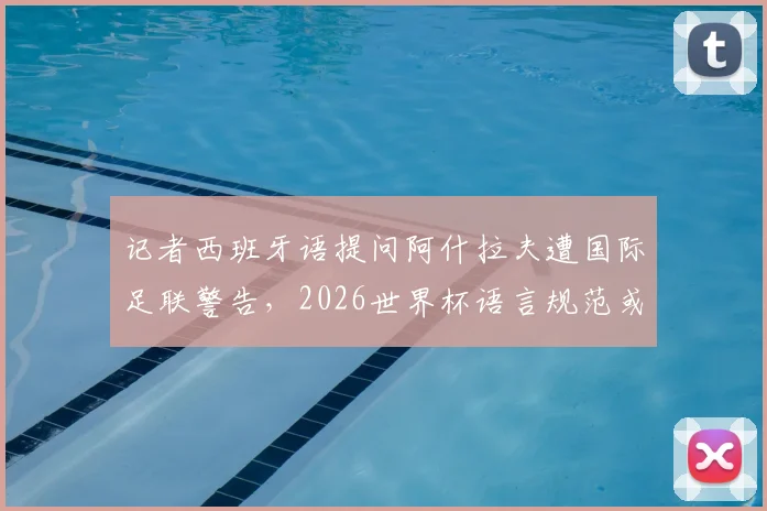 记者西班牙语提问阿什拉夫遭国际足联警告，2026世界杯语言规范或迎新规