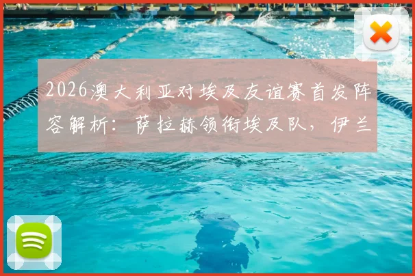 2026澳大利亚对埃及友谊赛首发阵容解析：萨拉赫领衔埃及队，伊兰昆达与马尔穆什联袂登场战术看点